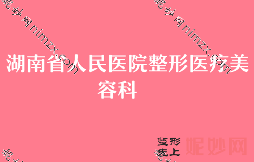 长沙整形美容优质医院2022年度前五榜单出炉！爱芮思、湖南省人民医院整形医疗美容科、彭俊等技术对比价格出炉