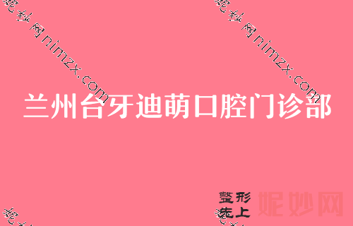 兰州哪家医院口腔正畸科,时光激光、康美等入围专家价格表参考