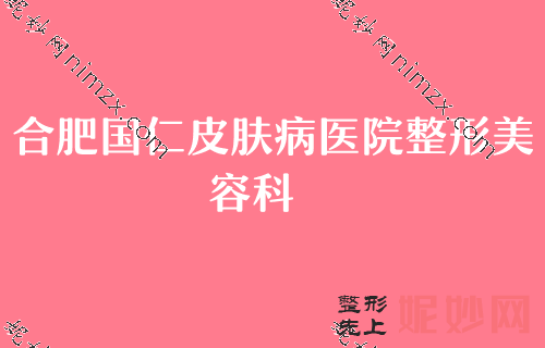 2022合肥磨骨整形医院排名TOP3推荐！合肥国仁皮肤病医院整形美容科、丽人博爱等入选含价格查询