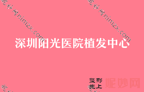 深圳正规植发医院2022排名前三较新发布！汇总名单全脸快速多少钱深圳阳光医院植发中心前额植发术